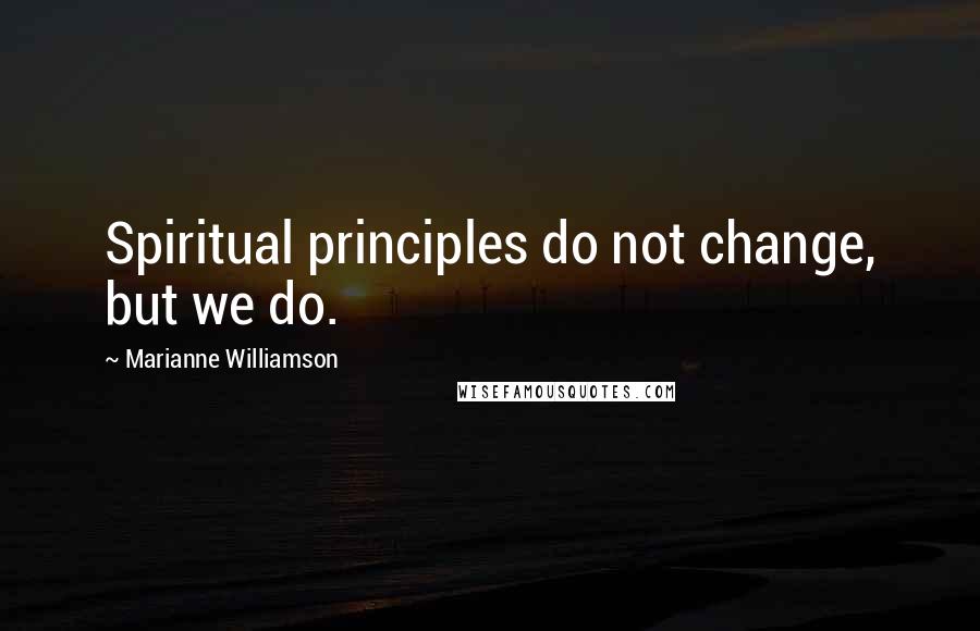 Marianne Williamson Quotes: Spiritual principles do not change, but we do.