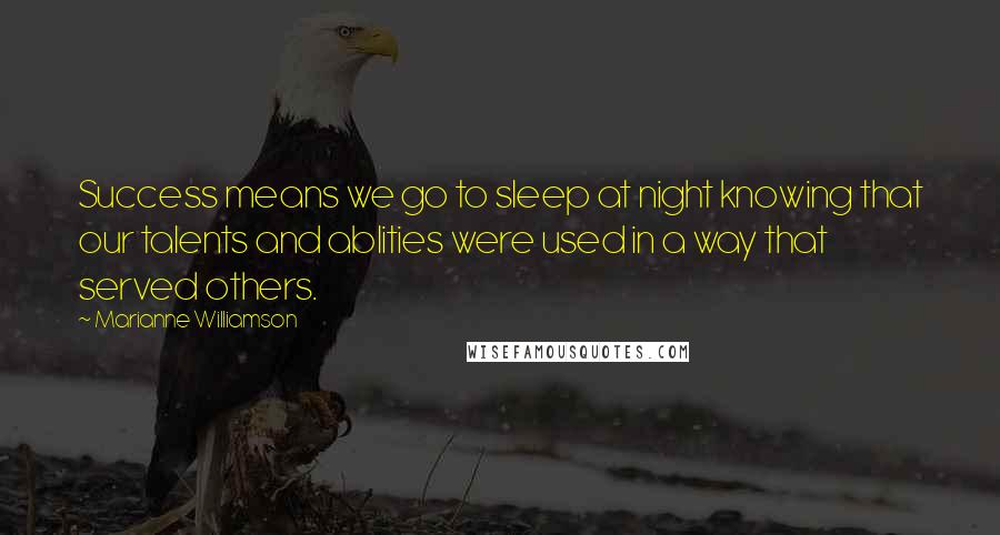 Marianne Williamson Quotes: Success means we go to sleep at night knowing that our talents and ablities were used in a way that served others.