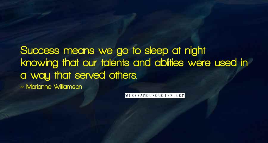 Marianne Williamson Quotes: Success means we go to sleep at night knowing that our talents and ablities were used in a way that served others.