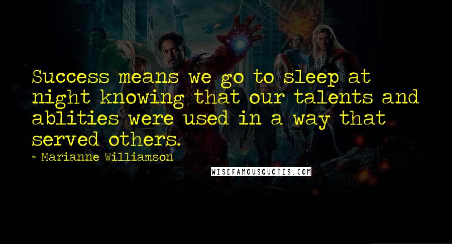 Marianne Williamson Quotes: Success means we go to sleep at night knowing that our talents and ablities were used in a way that served others.
