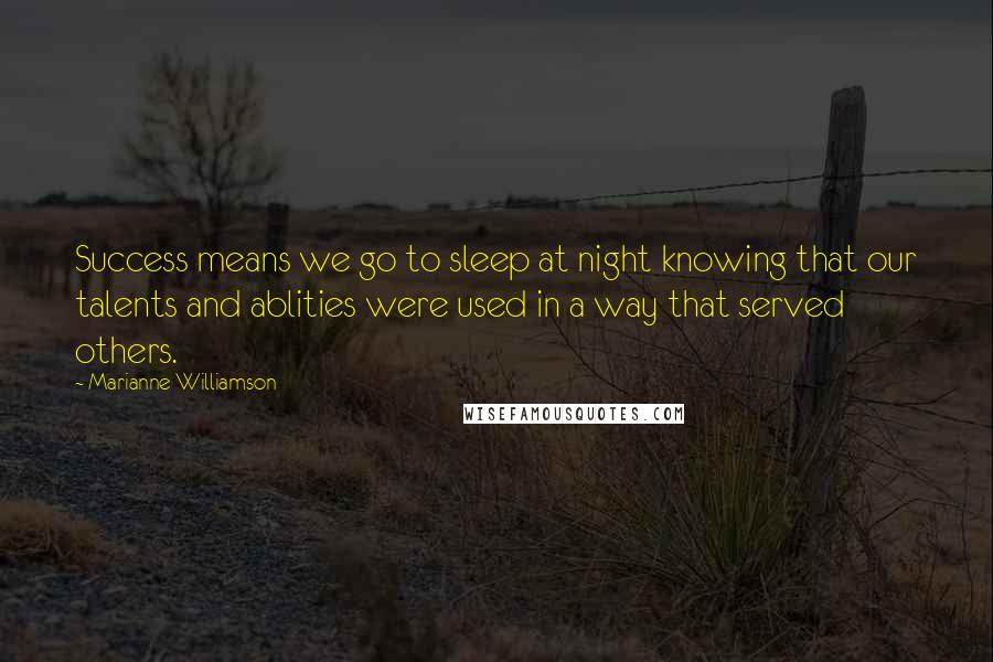 Marianne Williamson Quotes: Success means we go to sleep at night knowing that our talents and ablities were used in a way that served others.