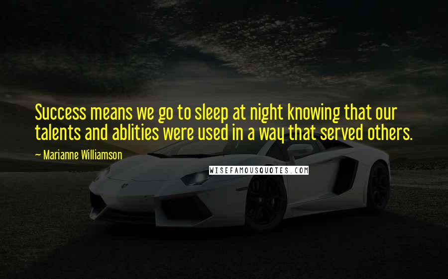 Marianne Williamson Quotes: Success means we go to sleep at night knowing that our talents and ablities were used in a way that served others.