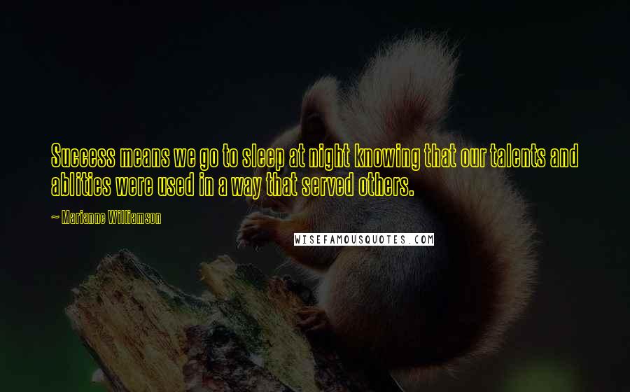Marianne Williamson Quotes: Success means we go to sleep at night knowing that our talents and ablities were used in a way that served others.