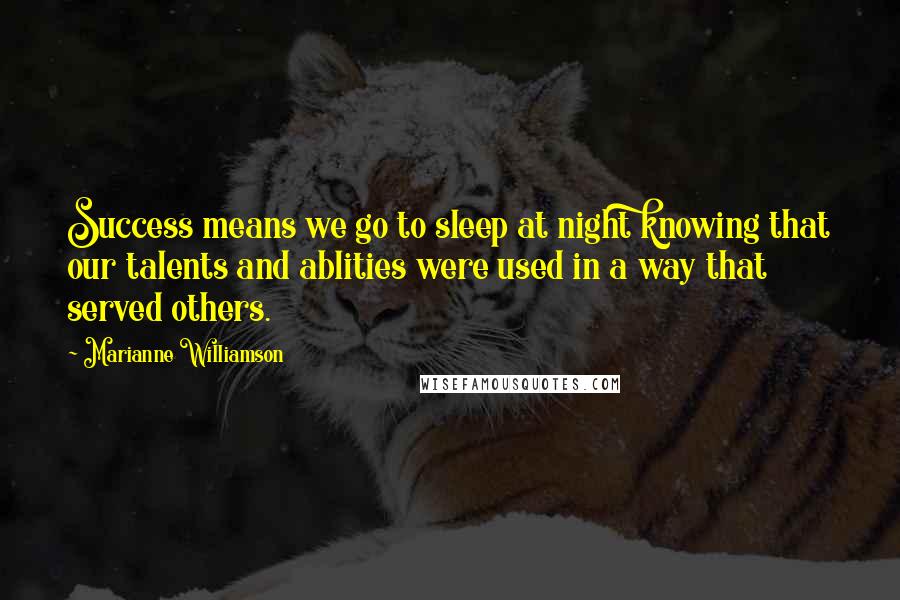 Marianne Williamson Quotes: Success means we go to sleep at night knowing that our talents and ablities were used in a way that served others.