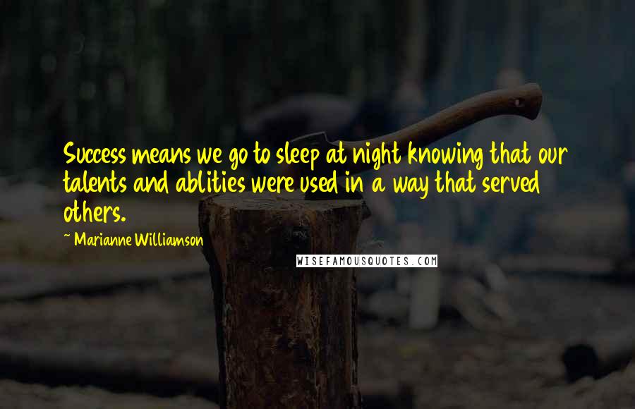 Marianne Williamson Quotes: Success means we go to sleep at night knowing that our talents and ablities were used in a way that served others.