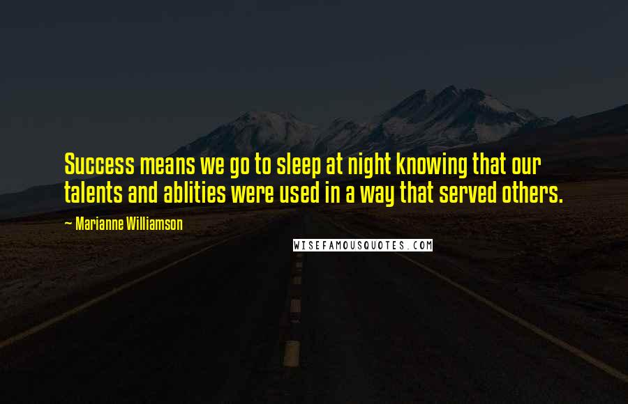 Marianne Williamson Quotes: Success means we go to sleep at night knowing that our talents and ablities were used in a way that served others.