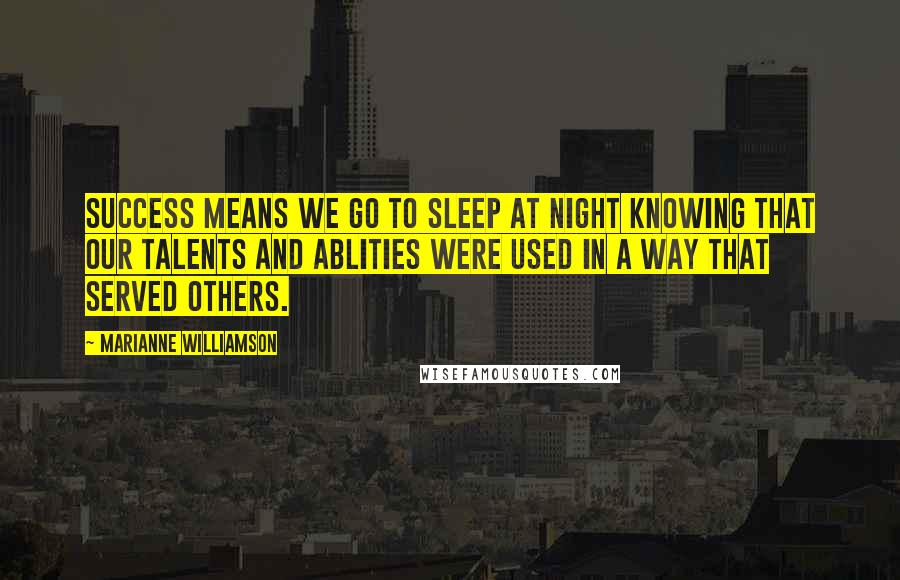 Marianne Williamson Quotes: Success means we go to sleep at night knowing that our talents and ablities were used in a way that served others.