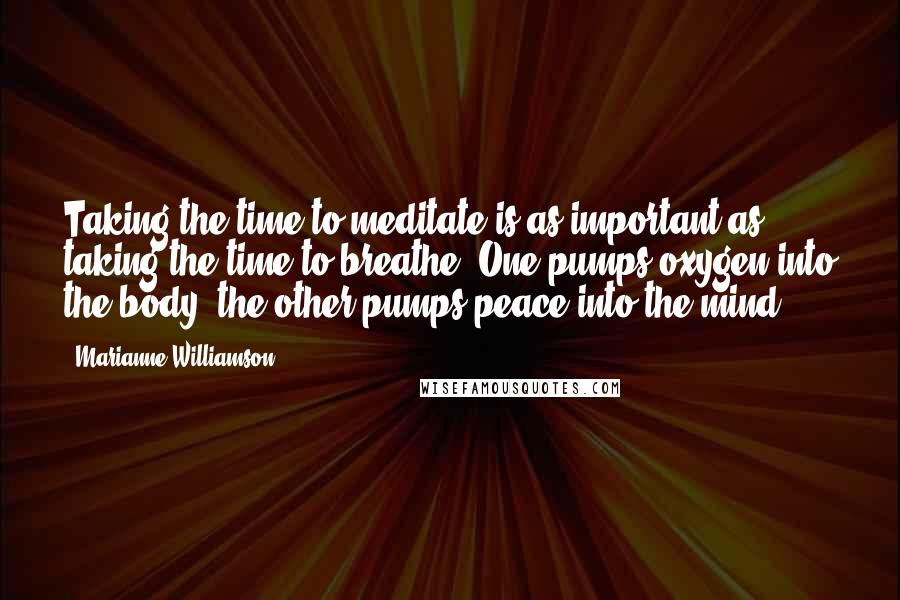 Marianne Williamson Quotes: Taking the time to meditate is as important as taking the time to breathe. One pumps oxygen into the body, the other pumps peace into the mind.