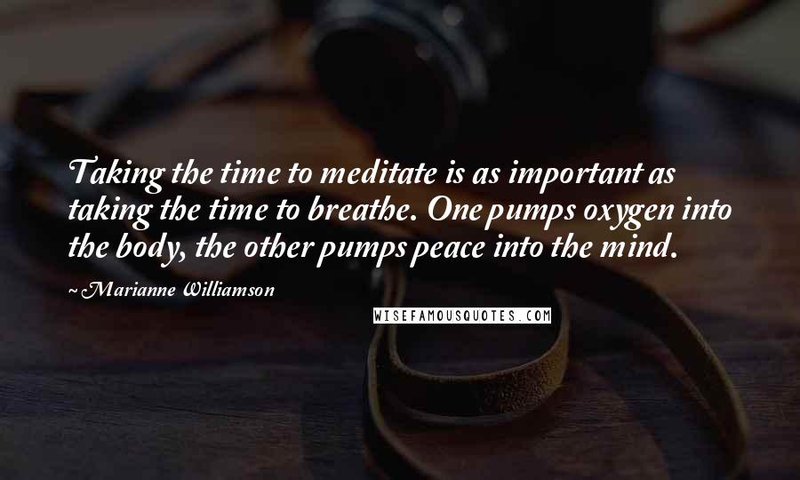 Marianne Williamson Quotes: Taking the time to meditate is as important as taking the time to breathe. One pumps oxygen into the body, the other pumps peace into the mind.