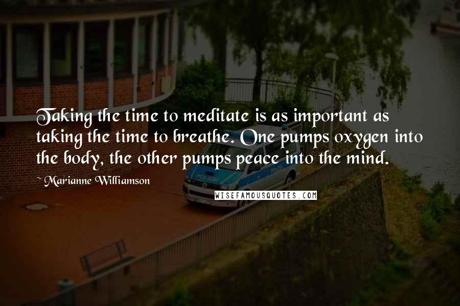 Marianne Williamson Quotes: Taking the time to meditate is as important as taking the time to breathe. One pumps oxygen into the body, the other pumps peace into the mind.