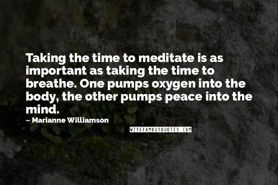 Marianne Williamson Quotes: Taking the time to meditate is as important as taking the time to breathe. One pumps oxygen into the body, the other pumps peace into the mind.