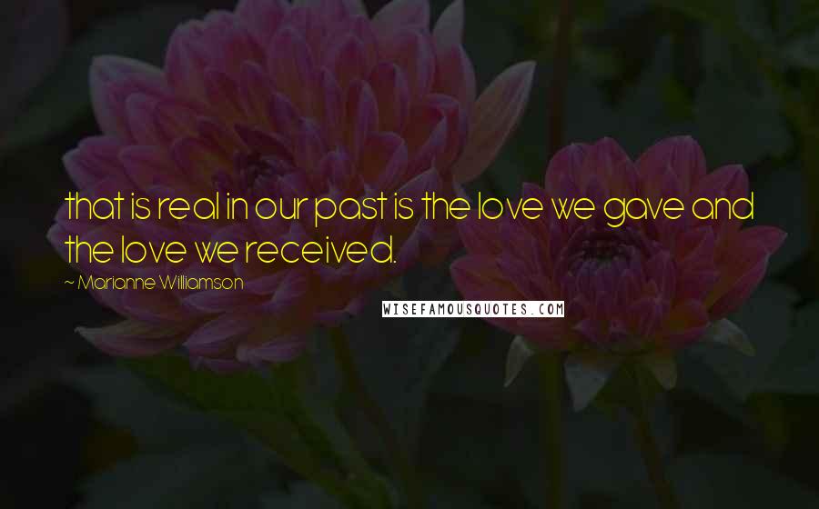 Marianne Williamson Quotes: that is real in our past is the love we gave and the love we received.