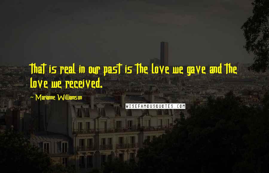 Marianne Williamson Quotes: that is real in our past is the love we gave and the love we received.