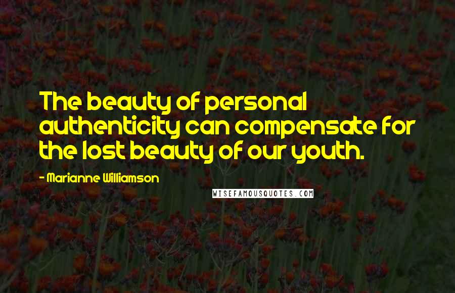 Marianne Williamson Quotes: The beauty of personal authenticity can compensate for the lost beauty of our youth.