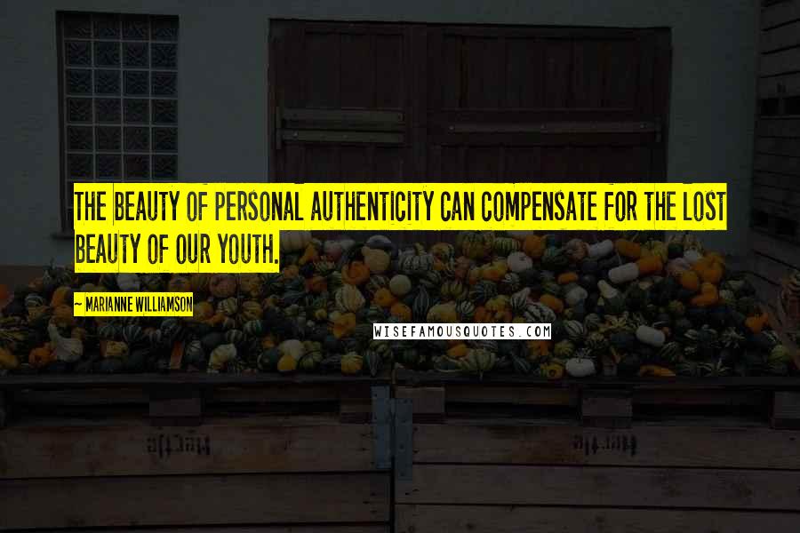 Marianne Williamson Quotes: The beauty of personal authenticity can compensate for the lost beauty of our youth.