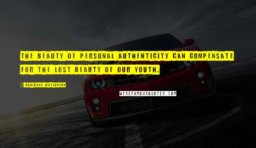 Marianne Williamson Quotes: The beauty of personal authenticity can compensate for the lost beauty of our youth.