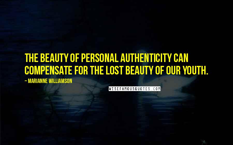 Marianne Williamson Quotes: The beauty of personal authenticity can compensate for the lost beauty of our youth.