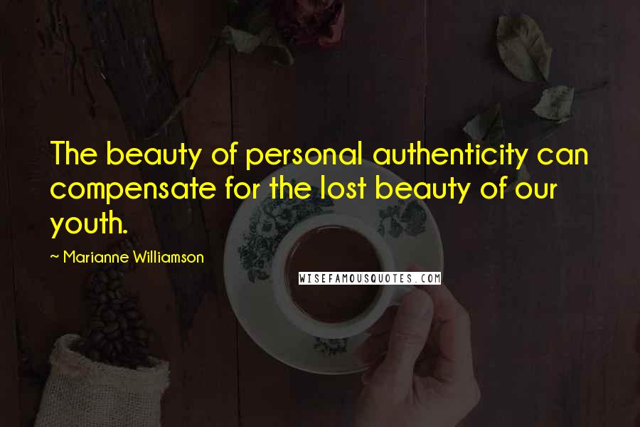 Marianne Williamson Quotes: The beauty of personal authenticity can compensate for the lost beauty of our youth.