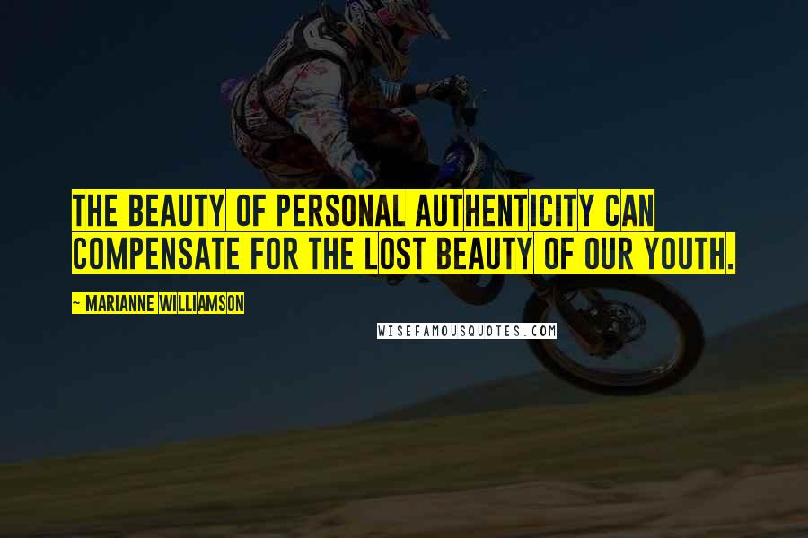 Marianne Williamson Quotes: The beauty of personal authenticity can compensate for the lost beauty of our youth.