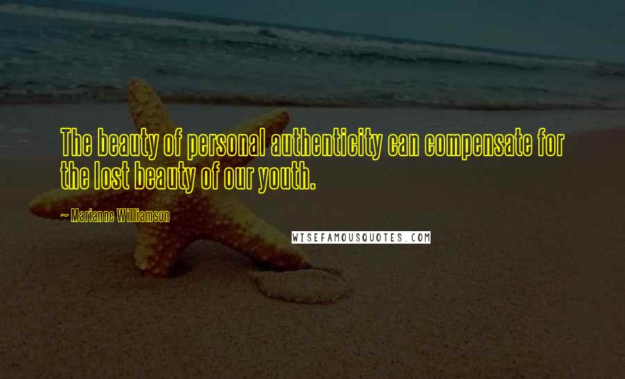 Marianne Williamson Quotes: The beauty of personal authenticity can compensate for the lost beauty of our youth.