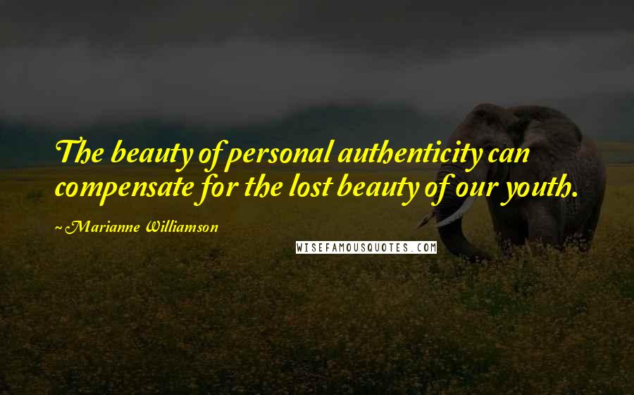 Marianne Williamson Quotes: The beauty of personal authenticity can compensate for the lost beauty of our youth.