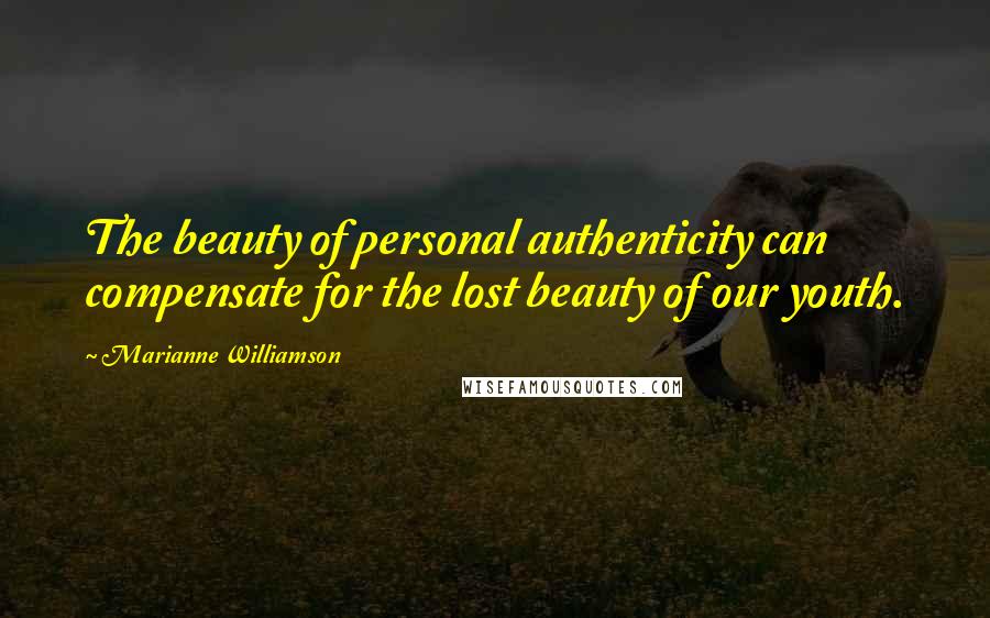 Marianne Williamson Quotes: The beauty of personal authenticity can compensate for the lost beauty of our youth.