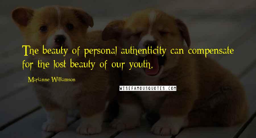 Marianne Williamson Quotes: The beauty of personal authenticity can compensate for the lost beauty of our youth.