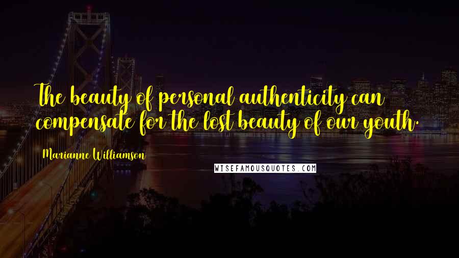 Marianne Williamson Quotes: The beauty of personal authenticity can compensate for the lost beauty of our youth.