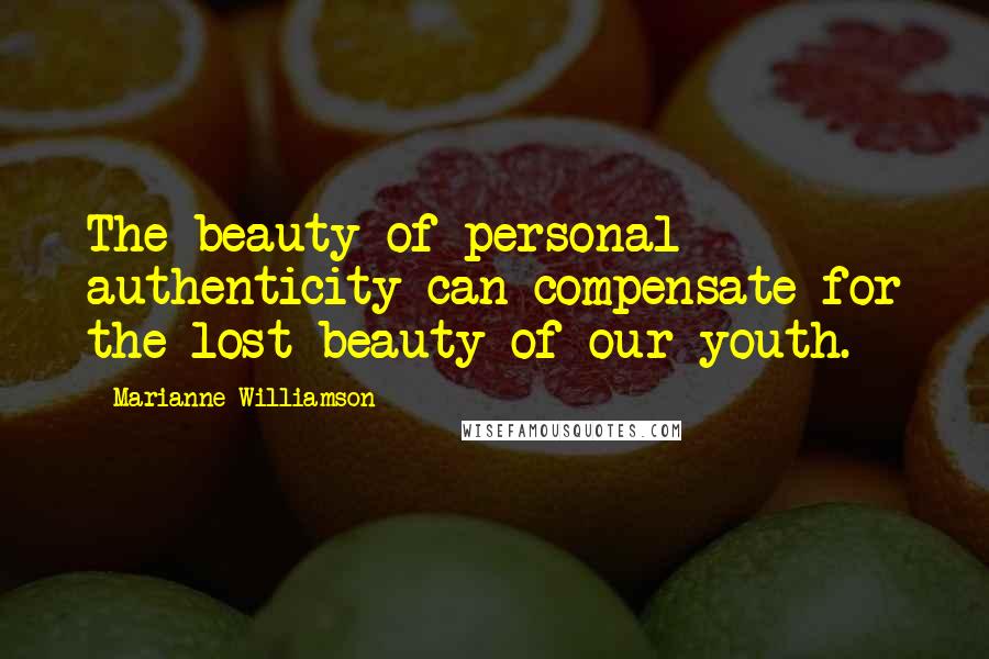 Marianne Williamson Quotes: The beauty of personal authenticity can compensate for the lost beauty of our youth.