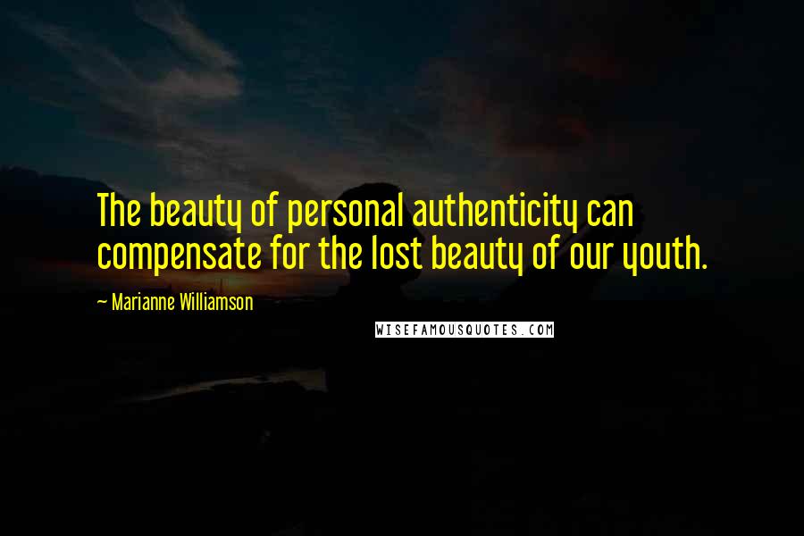 Marianne Williamson Quotes: The beauty of personal authenticity can compensate for the lost beauty of our youth.