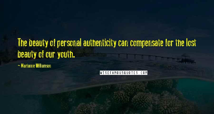 Marianne Williamson Quotes: The beauty of personal authenticity can compensate for the lost beauty of our youth.