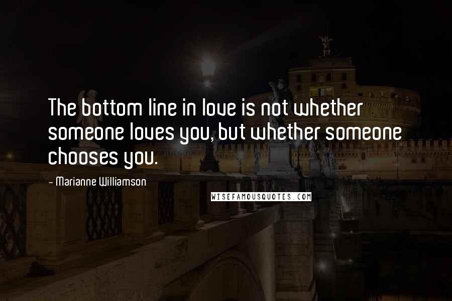 Marianne Williamson Quotes: The bottom line in love is not whether someone loves you, but whether someone chooses you.