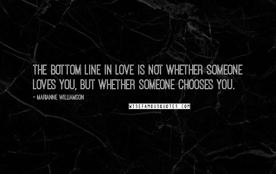 Marianne Williamson Quotes: The bottom line in love is not whether someone loves you, but whether someone chooses you.