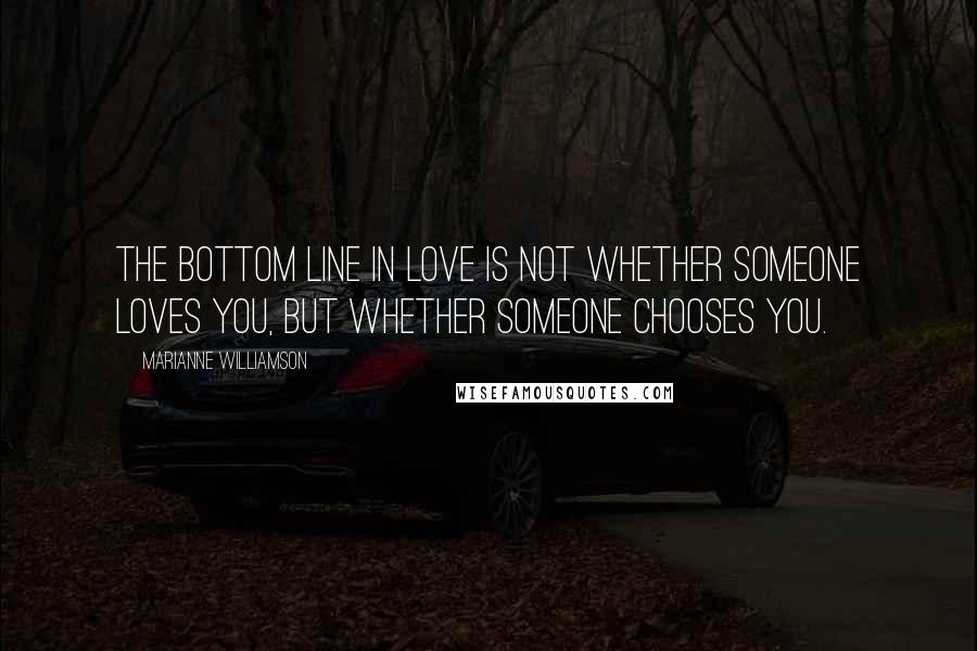 Marianne Williamson Quotes: The bottom line in love is not whether someone loves you, but whether someone chooses you.