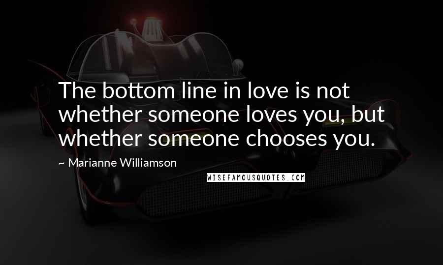 Marianne Williamson Quotes: The bottom line in love is not whether someone loves you, but whether someone chooses you.