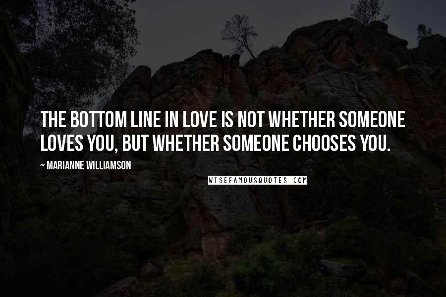 Marianne Williamson Quotes: The bottom line in love is not whether someone loves you, but whether someone chooses you.