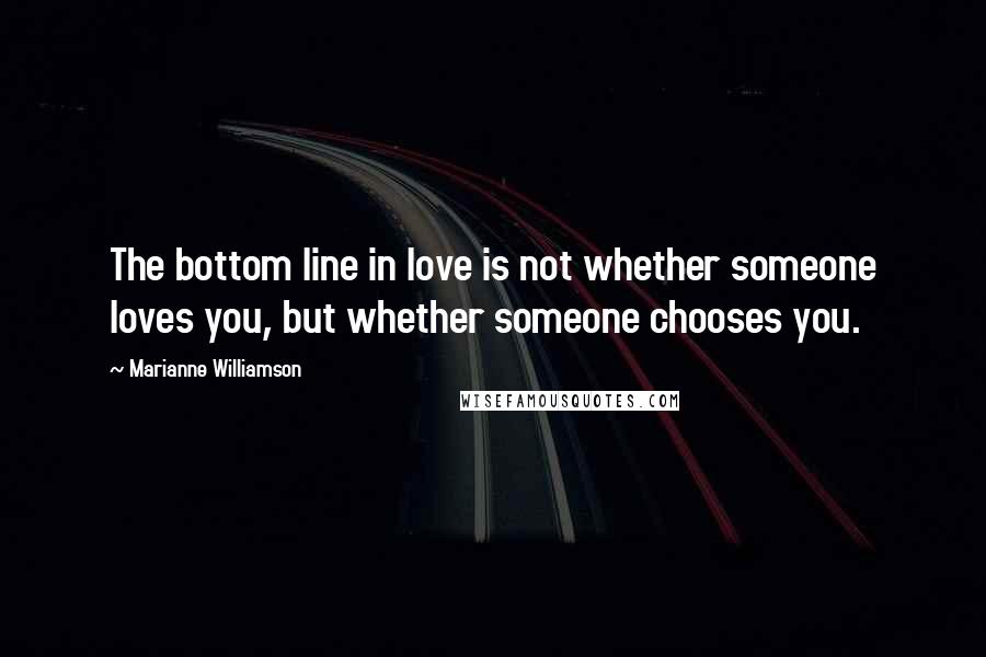 Marianne Williamson Quotes: The bottom line in love is not whether someone loves you, but whether someone chooses you.