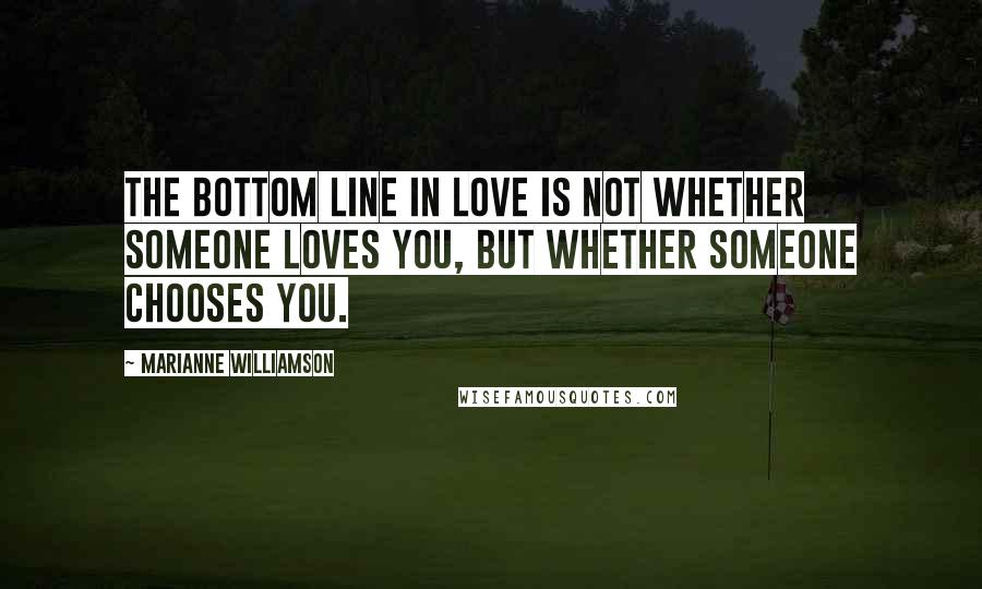 Marianne Williamson Quotes: The bottom line in love is not whether someone loves you, but whether someone chooses you.