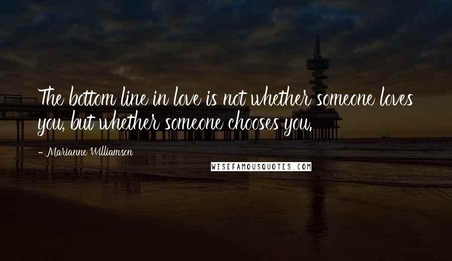 Marianne Williamson Quotes: The bottom line in love is not whether someone loves you, but whether someone chooses you.