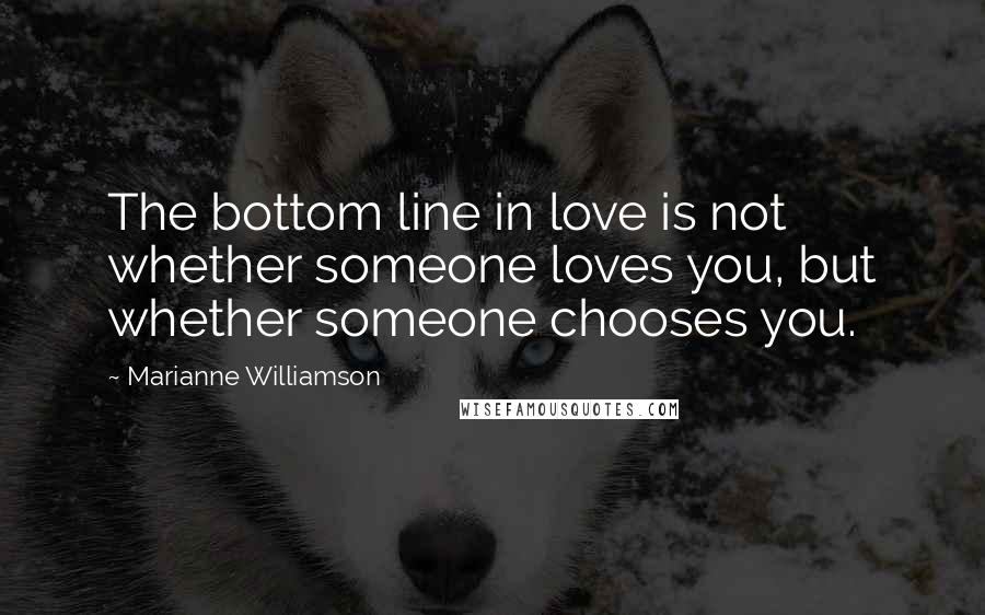 Marianne Williamson Quotes: The bottom line in love is not whether someone loves you, but whether someone chooses you.