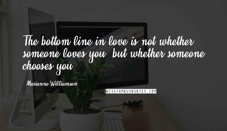 Marianne Williamson Quotes: The bottom line in love is not whether someone loves you, but whether someone chooses you.