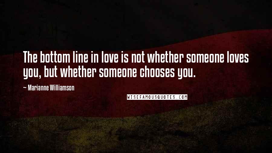 Marianne Williamson Quotes: The bottom line in love is not whether someone loves you, but whether someone chooses you.