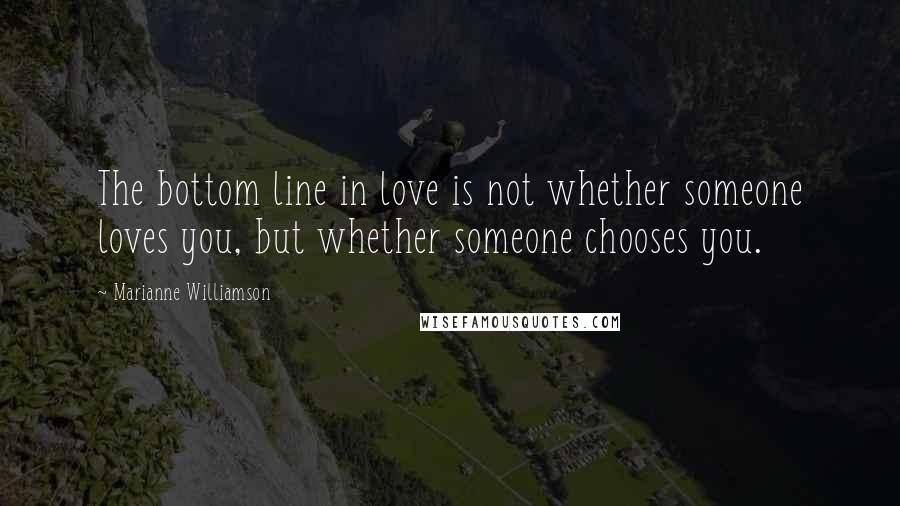 Marianne Williamson Quotes: The bottom line in love is not whether someone loves you, but whether someone chooses you.