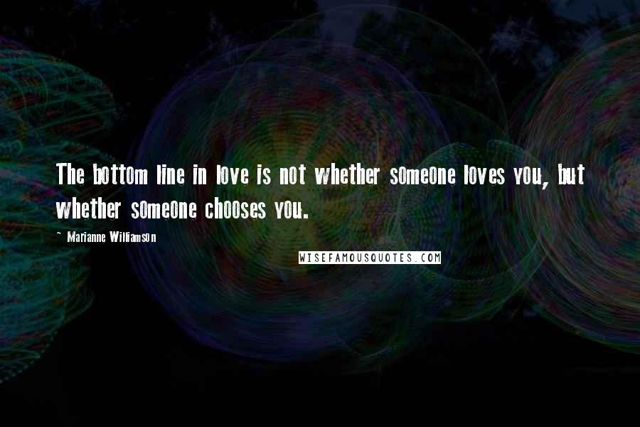 Marianne Williamson Quotes: The bottom line in love is not whether someone loves you, but whether someone chooses you.