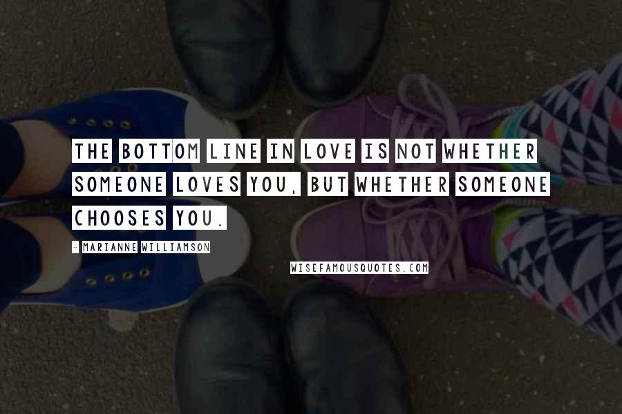 Marianne Williamson Quotes: The bottom line in love is not whether someone loves you, but whether someone chooses you.