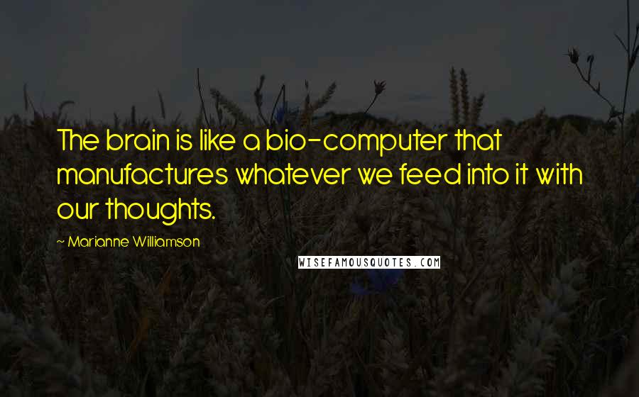 Marianne Williamson Quotes: The brain is like a bio-computer that manufactures whatever we feed into it with our thoughts.