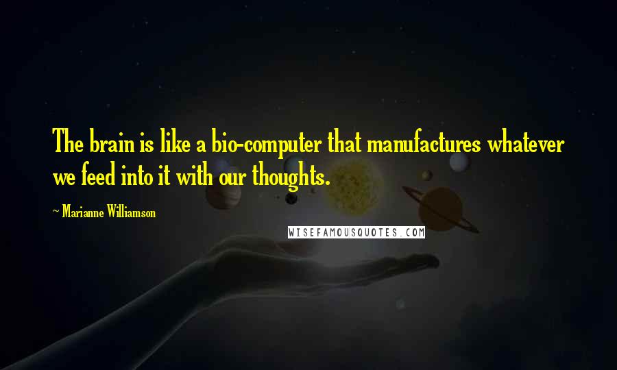 Marianne Williamson Quotes: The brain is like a bio-computer that manufactures whatever we feed into it with our thoughts.