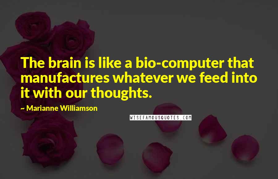 Marianne Williamson Quotes: The brain is like a bio-computer that manufactures whatever we feed into it with our thoughts.