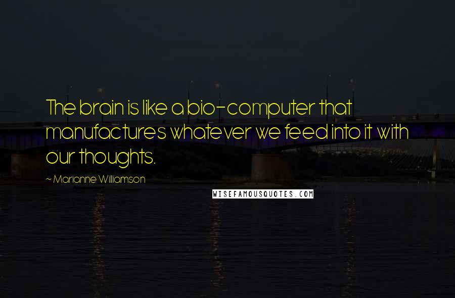 Marianne Williamson Quotes: The brain is like a bio-computer that manufactures whatever we feed into it with our thoughts.
