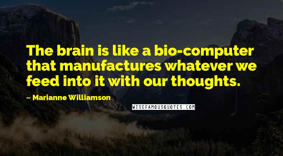 Marianne Williamson Quotes: The brain is like a bio-computer that manufactures whatever we feed into it with our thoughts.